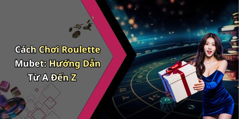 Cách Chơi Roulette Mubet: Hướng Dẫn Từ A Đến Z