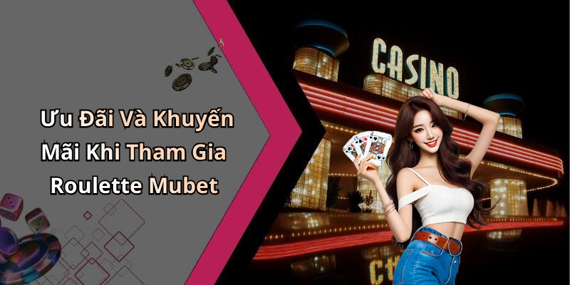 Ưu Đãi Và Khuyến Mãi Khi Tham Gia Roulette Mubet