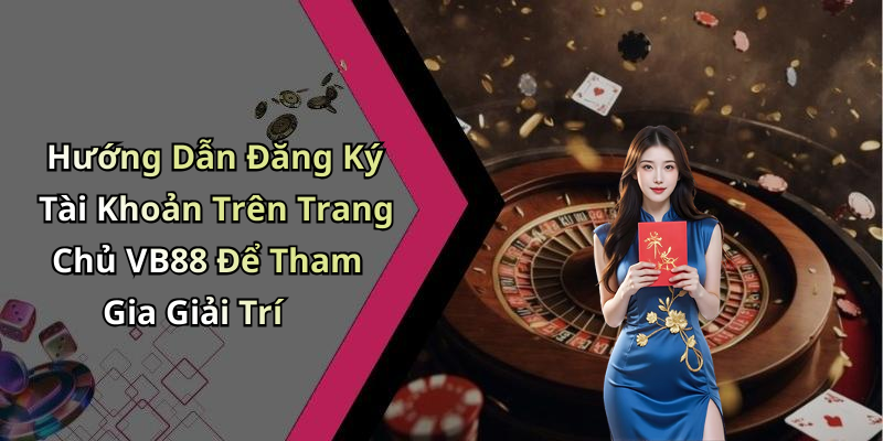 Hướng Dẫn Đăng Ký Tài Khoản Trên Trang Chủ VB88 Để Tham Gia Giải Trí