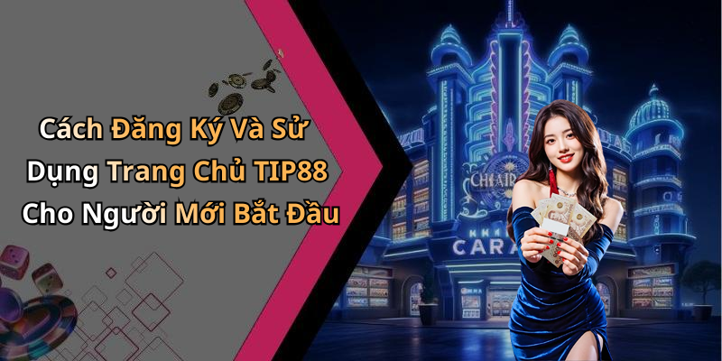 Cách Đăng Ký Và Sử Dụng Trang Chủ TIP88 Cho Người Mới Bắt Đầu
