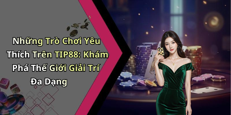 Những Trò Chơi Yêu Thích Trên TIP88: Khám Phá Thế Giới Giải Trí Đa Dạng