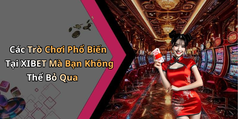 Các Trò Chơi Phổ Biến Tại XIBET Mà Bạn Không Thể Bỏ Qua