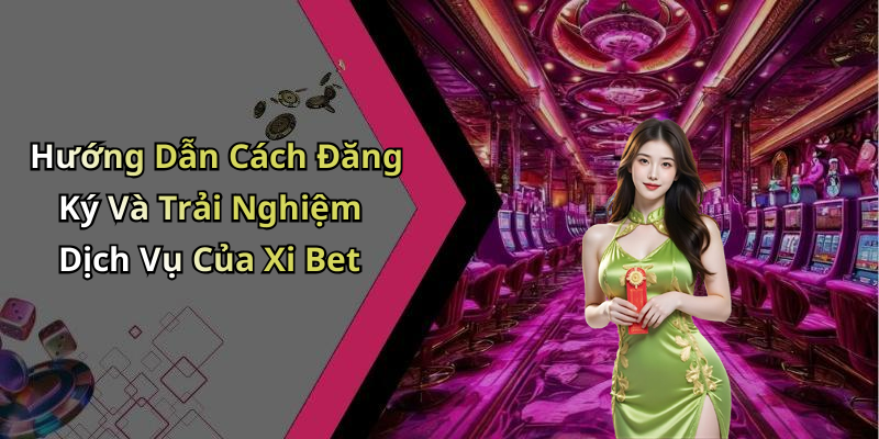 Hướng Dẫn Cách Đăng Ký Và Trải Nghiệm Dịch Vụ Của Xi Bet