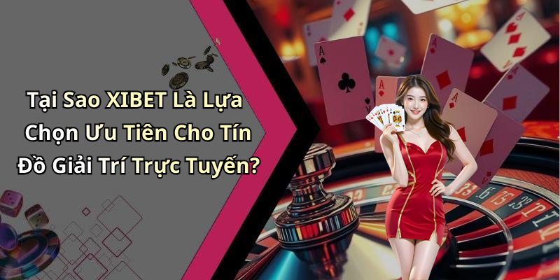 Tại Sao XIBET Là Lựa Chọn Ưu Tiên Cho Tín Đồ Giải Trí Trực Tuyến?