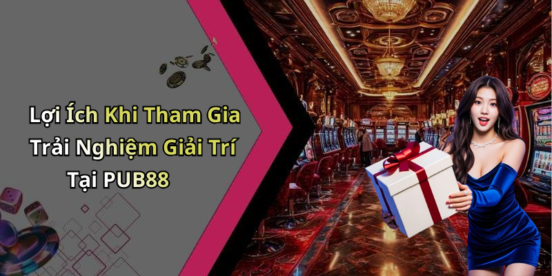 Lợi Ích Khi Tham Gia Trải Nghiệm Giải Trí Tại PUB88