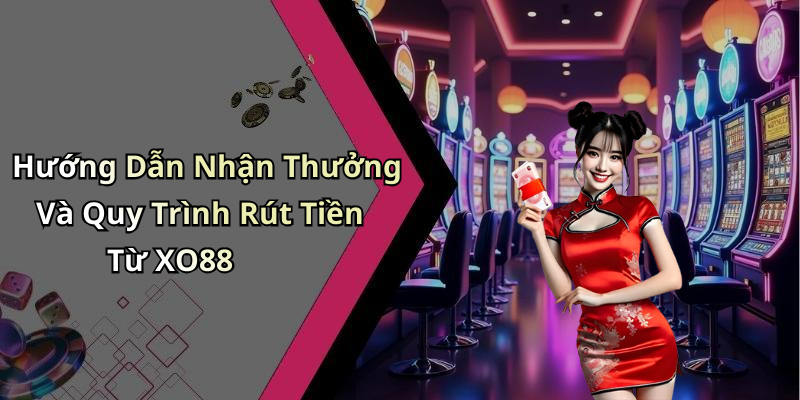 Hướng Dẫn Nhận Thưởng Và Quy Trình Rút Tiền Từ XO88
