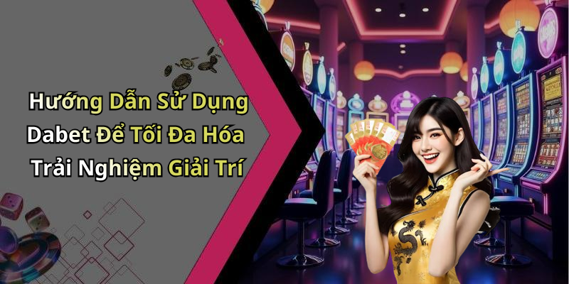 Hướng Dẫn Sử Dụng Dabet Để Tối Đa Hóa Trải Nghiệm Giải Trí