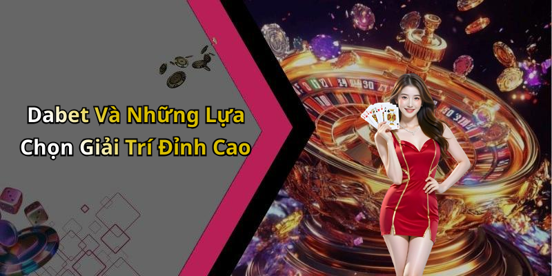 Dabet Và Những Lựa Chọn Giải Trí Đỉnh Cao