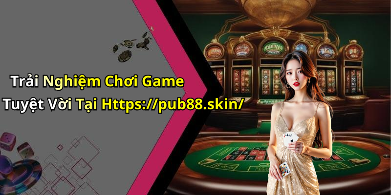 Trải Nghiệm Chơi Game Tuyệt Vời Tại Https://pub88.skin/