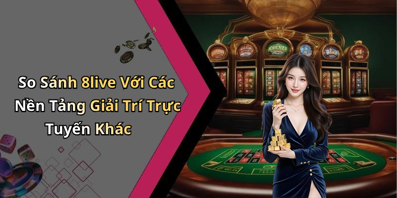 So Sánh 8live Với Các Nền Tảng Giải Trí Trực Tuyến Khác
