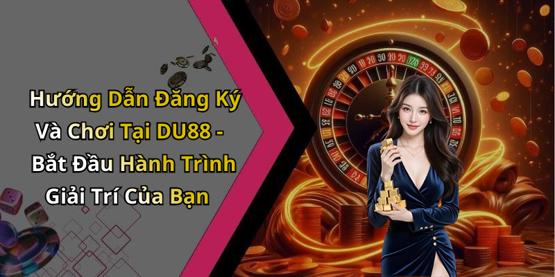 Hướng Dẫn Đăng Ký Và Chơi Tại DU88 - Bắt Đầu Hành Trình Giải Trí Của Bạn