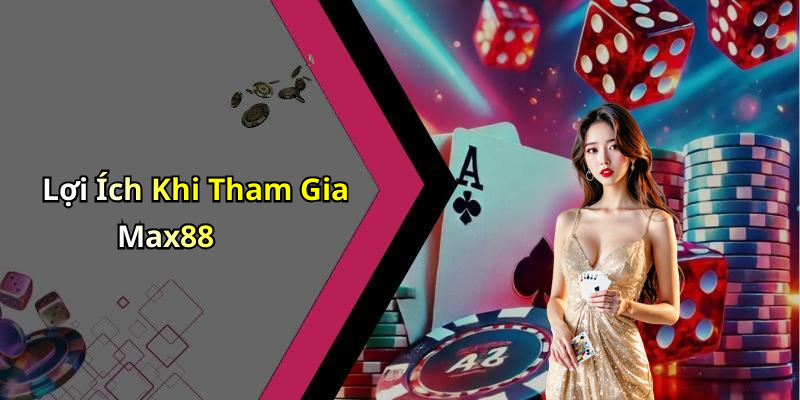 Lợi Ích Khi Tham Gia Max88