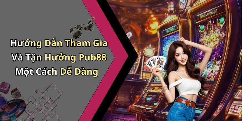 Hướng Dẫn Tham Gia Và Tận Hưởng Pub88 Một Cách Dễ Dàng