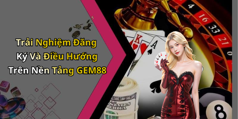 Trải Nghiệm Đăng Ký Và Điều Hướng Trên Nền Tảng GEM88