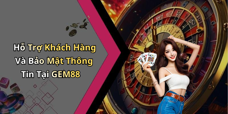 Hỗ Trợ Khách Hàng Và Bảo Mật Thông Tin Tại GEM88