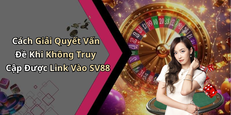 Cách Giải Quyết Vấn Đề Khi Không Truy Cập Được Link Vào SV88