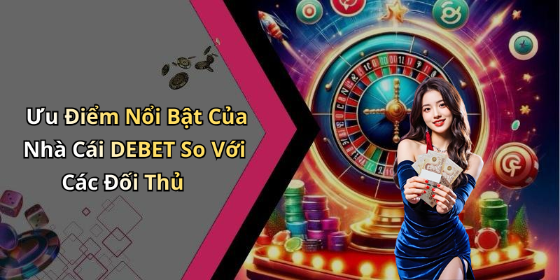 Ưu Điểm Nổi Bật Của Nhà Cái DEBET So Với Các Đối Thủ