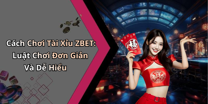 Cách Chơi Tài Xỉu ZBET: Luật Chơi Đơn Giản Và Dễ Hiểu