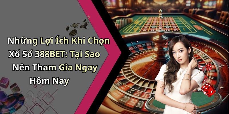 Những Lợi Ích Khi Chọn Xổ Số 388BET: Tại Sao Nên Tham Gia Ngay Hôm Nay