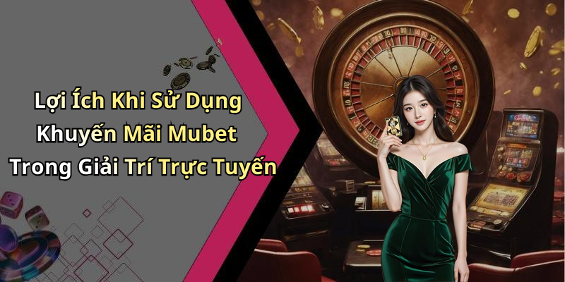Lợi Ích Khi Sử Dụng Khuyến Mãi Mubet Trong Giải Trí Trực Tuyến