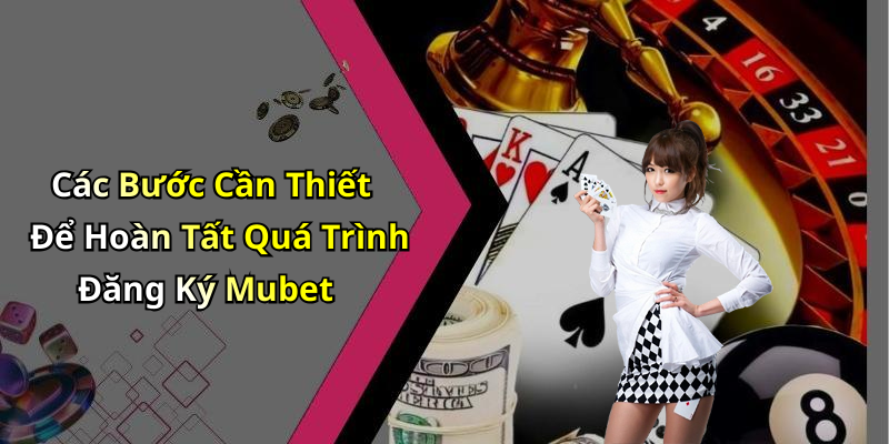 Các Bước Cần Thiết Để Hoàn Tất Quá Trình Đăng Ký Mubet