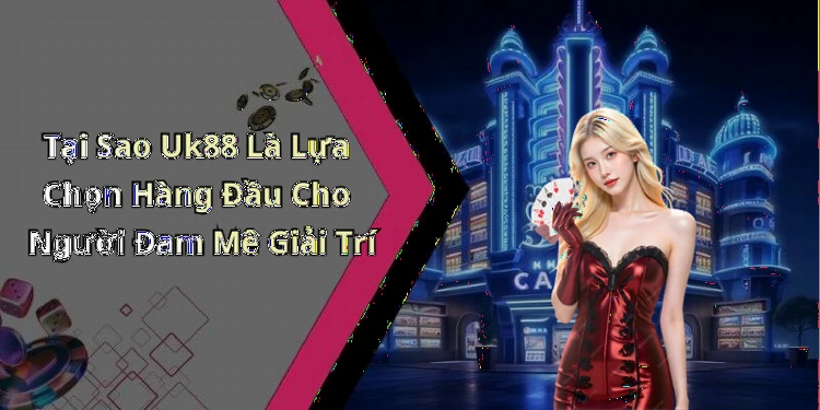 Tại Sao Uk88 Là Lựa Chọn Hàng Đầu Cho Người Đam Mê Giải Trí