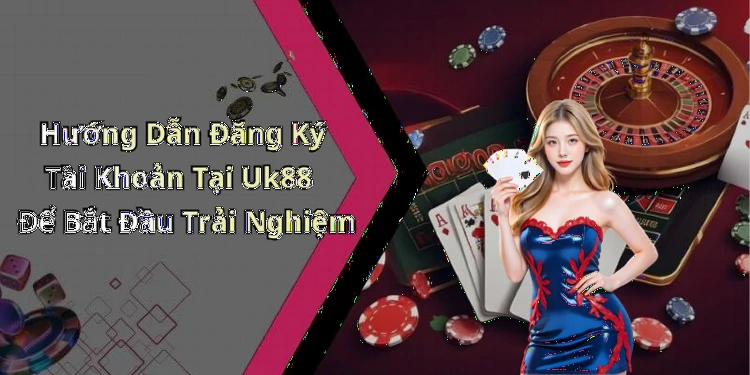 Hướng Dẫn Đăng Ký Tài Khoản Tại Uk88 Để Bắt Đầu Trải Nghiệm