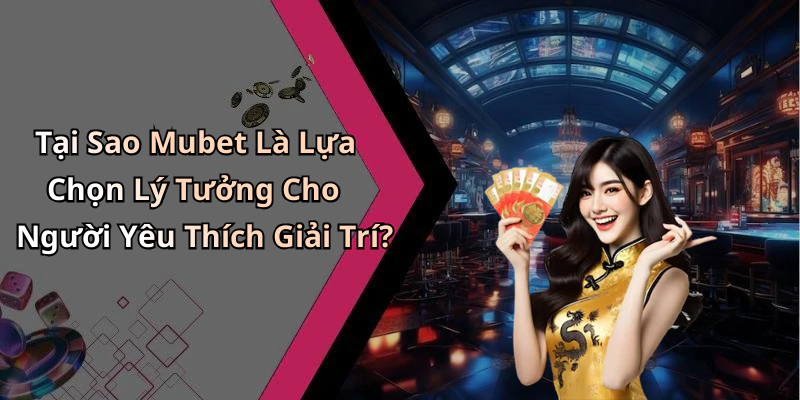 Tại Sao Mubet Là Lựa Chọn Lý Tưởng Cho Người Yêu Thích Giải Trí?
