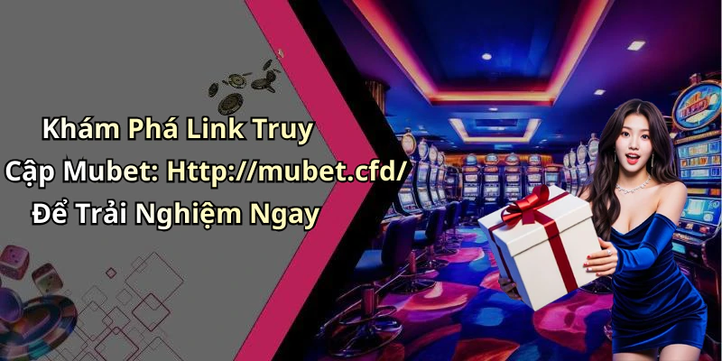 Khám Phá Link Truy Cập Mubet: Http://mubet.cfd/ Để Trải Nghiệm Ngay