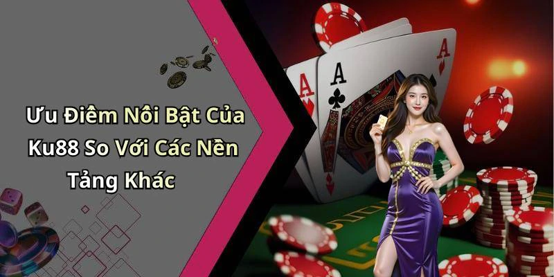 Ưu Điểm Nổi Bật Của Ku88 So Với Các Nền Tảng Khác