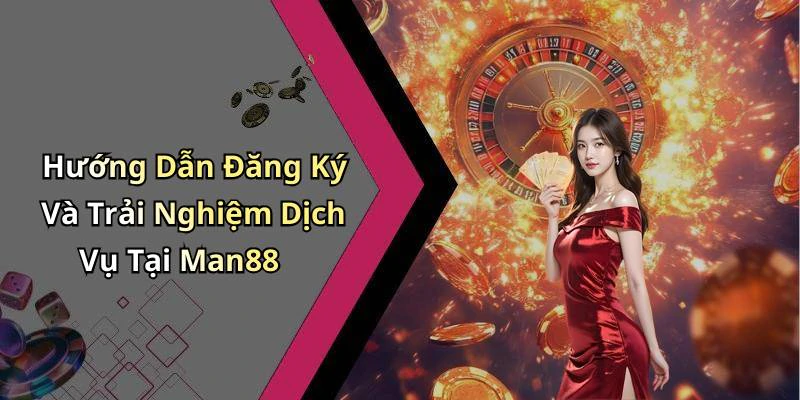 Hướng Dẫn Đăng Ký Và Trải Nghiệm Dịch Vụ Tại Man88