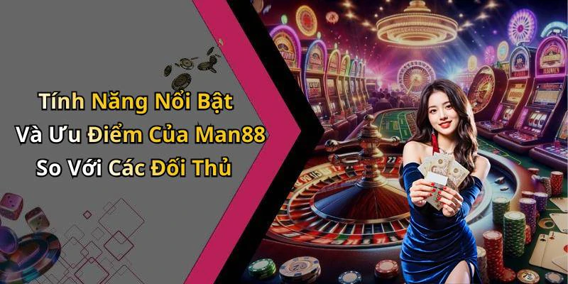 Tính Năng Nổi Bật Và Ưu Điểm Của Man88 So Với Các Đối Thủ