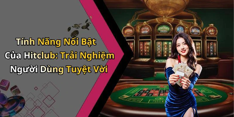 Tính Năng Nổi Bật Của Hitclub: Trải Nghiệm Người Dùng Tuyệt Vời