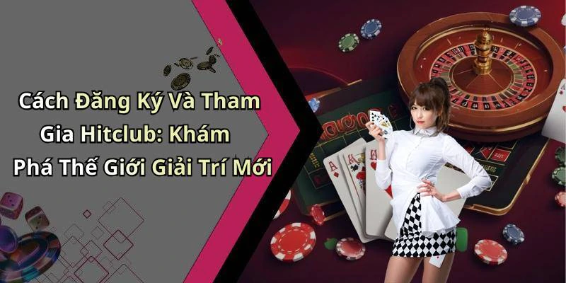 Cách Đăng Ký Và Tham Gia Hitclub: Khám Phá Thế Giới Giải Trí Mới