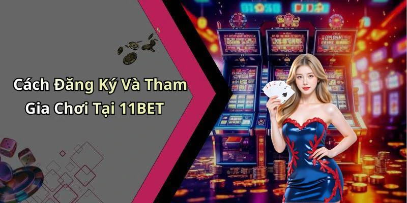 Cách Đăng Ký Và Tham Gia Chơi Tại 11BET