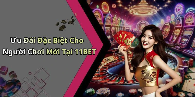 Ưu Đãi Đặc Biệt Cho Người Chơi Mới Tại 11BET