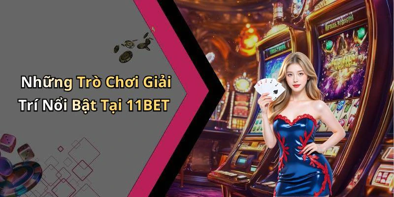 Những Trò Chơi Giải Trí Nổi Bật Tại 11BET