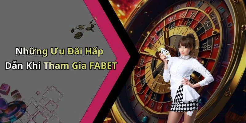 Những Ưu Đãi Hấp Dẫn Khi Tham Gia FABET