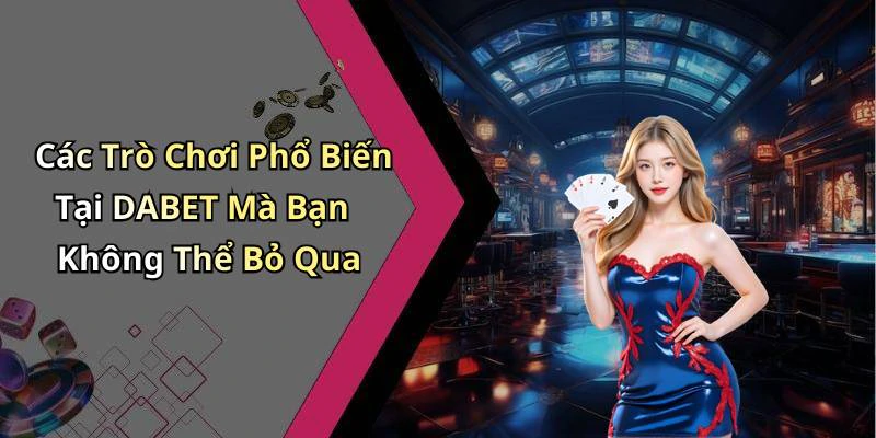 Các Trò Chơi Phổ Biến Tại DABET Mà Bạn Không Thể Bỏ Qua