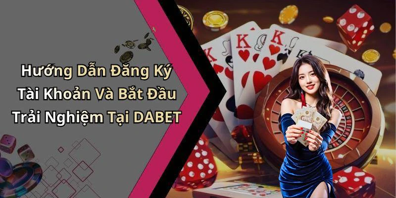 Hướng Dẫn Đăng Ký Tài Khoản Và Bắt Đầu Trải Nghiệm Tại DABET