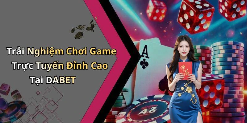 Trải Nghiệm Chơi Game Trực Tuyến Đỉnh Cao Tại DABET