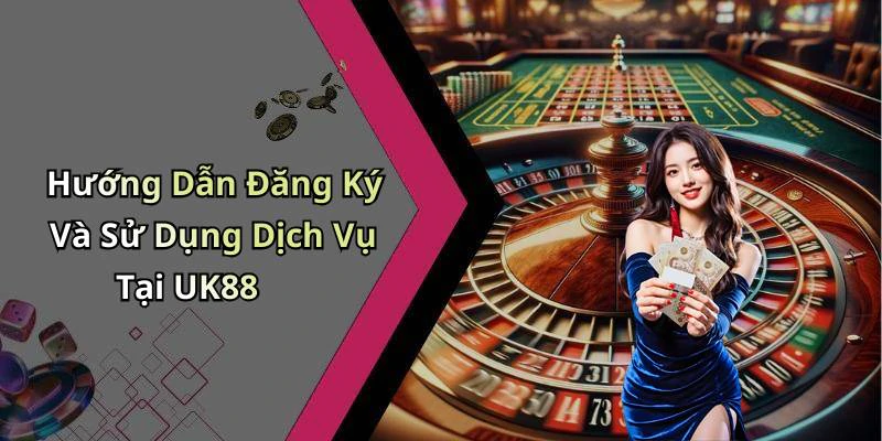 Hướng Dẫn Đăng Ký Và Sử Dụng Dịch Vụ Tại UK88