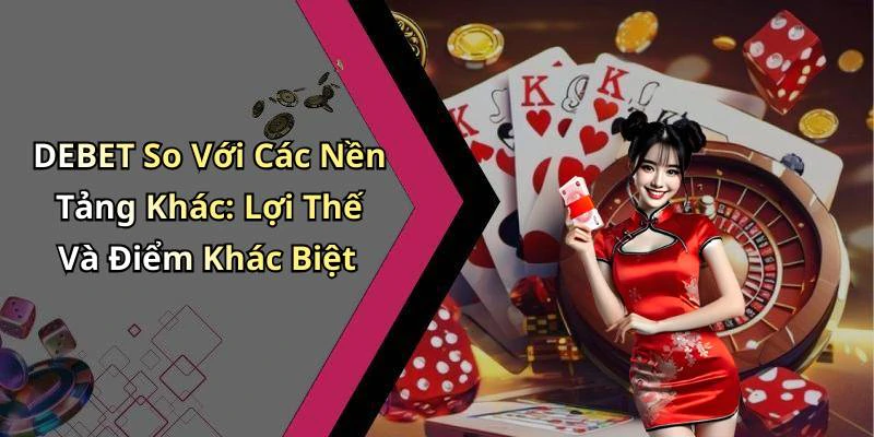 DEBET So Với Các Nền Tảng Khác: Lợi Thế Và Điểm Khác Biệt