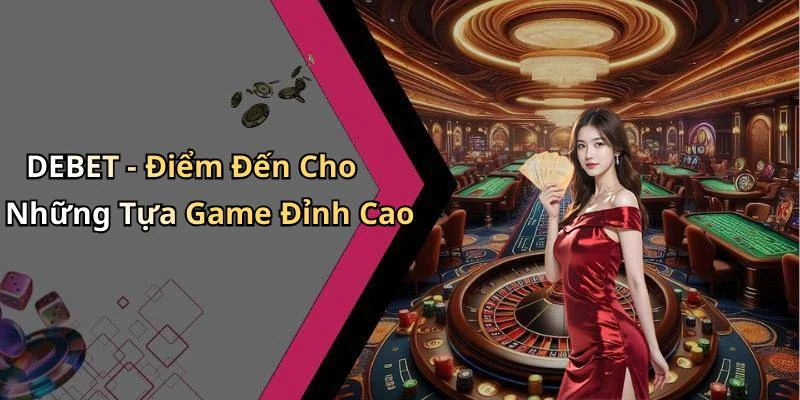 DEBET - Điểm Đến Cho Những Tựa Game Đỉnh Cao