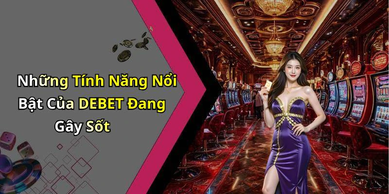 Những Tính Năng Nổi Bật Của DEBET Đang Gây Sốt