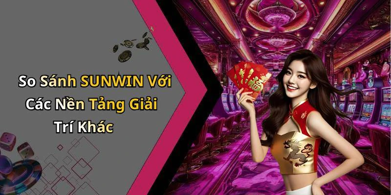So Sánh SUNWIN Với Các Nền Tảng Giải Trí Khác