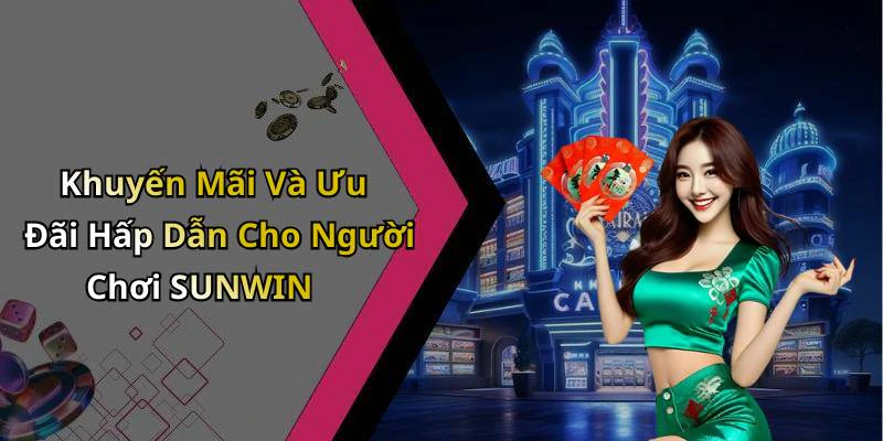 Khuyến Mãi Và Ưu Đãi Hấp Dẫn Cho Người Chơi SUNWIN