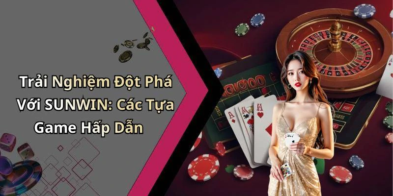 Trải Nghiệm Đột Phá Với SUNWIN: Các Tựa Game Hấp Dẫn