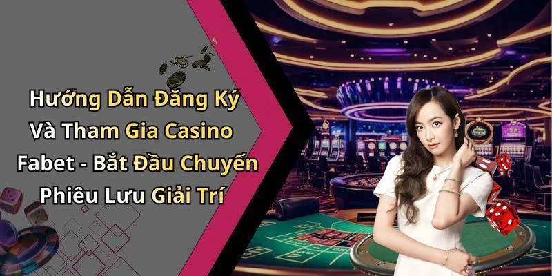 Hướng Dẫn Đăng Ký Và Tham Gia Casino Fabet - Bắt Đầu Chuyến Phiêu Lưu Giải Trí